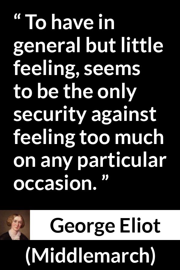 George Eliot - Middlemarch - To have in general but little feeling, seems to be the only security against feeling too much on any particular occasion.