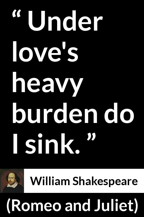 William Shakespeare - Romeo and Juliet - Under loves heavy burden do I sink.