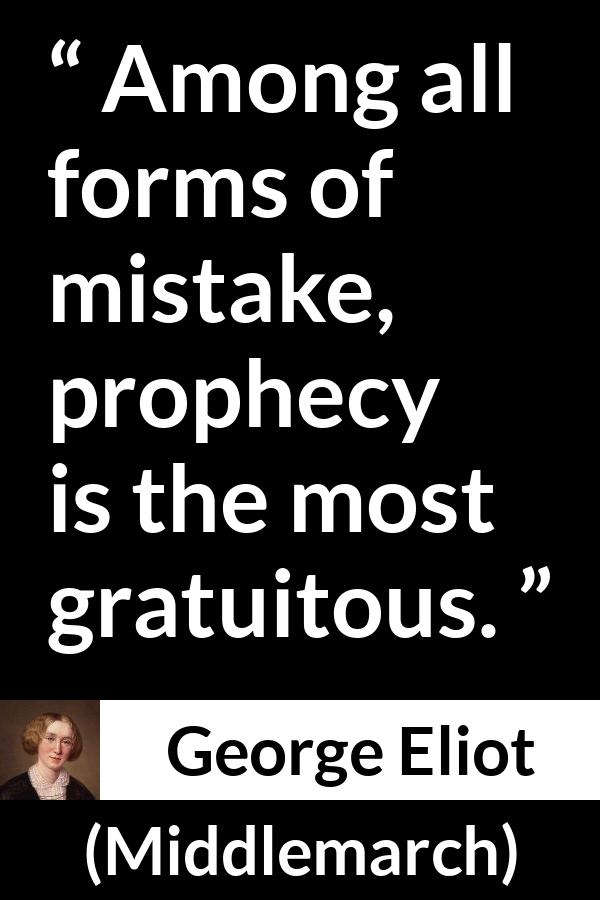 George Eliot - Middlemarch - Among all forms of mistake, prophecy is the most gratuitous.