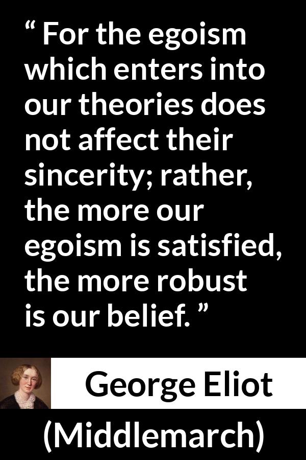 George Eliot - Middlemarch - For the egoism which enters into our theories does not affect their sincerity; rather, the more our egoism is satisfied, the more robust is our belief.