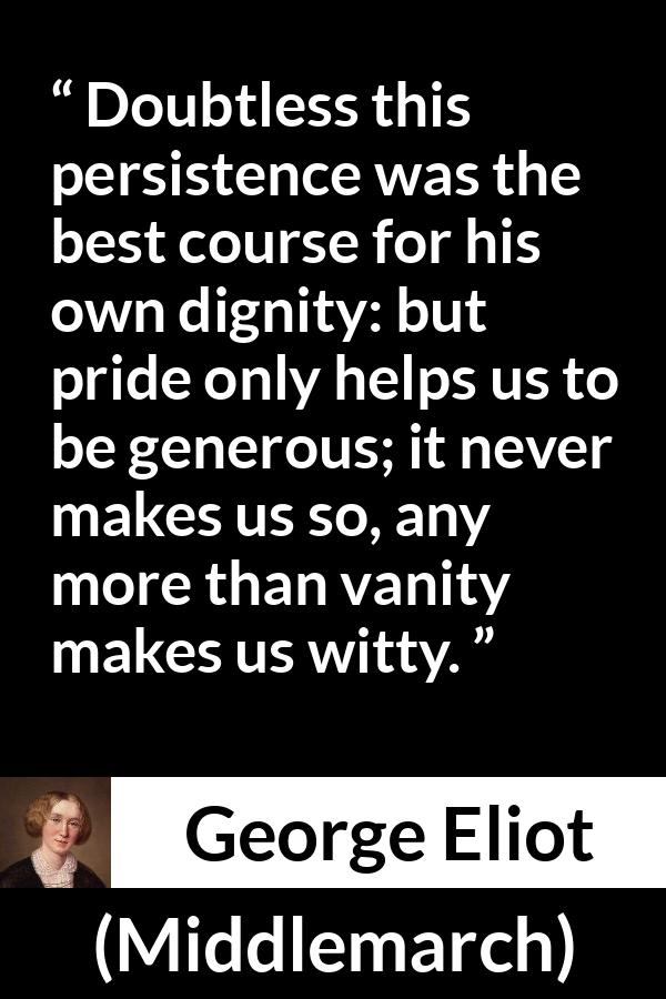 George Eliot - Middlemarch - Doubtless this persistence was the best course for his own dignity: but pride only helps us to be generous; it never makes us so, any more than vanity makes us witty.