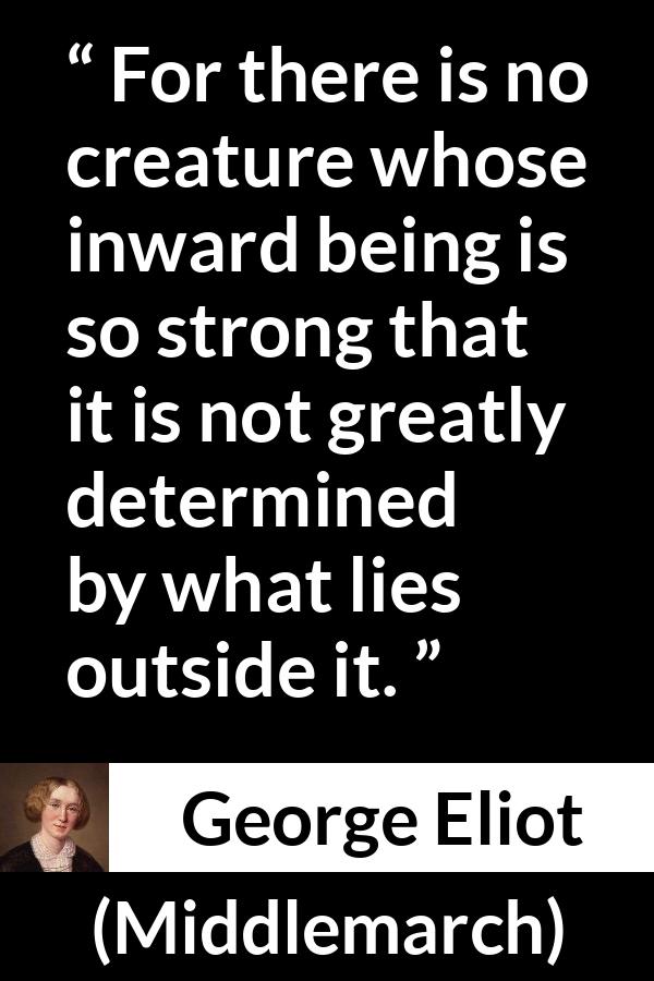 George Eliot - Middlemarch - For there is no creature whose inward being is so strong that it is not greatly determined by what lies outside it.