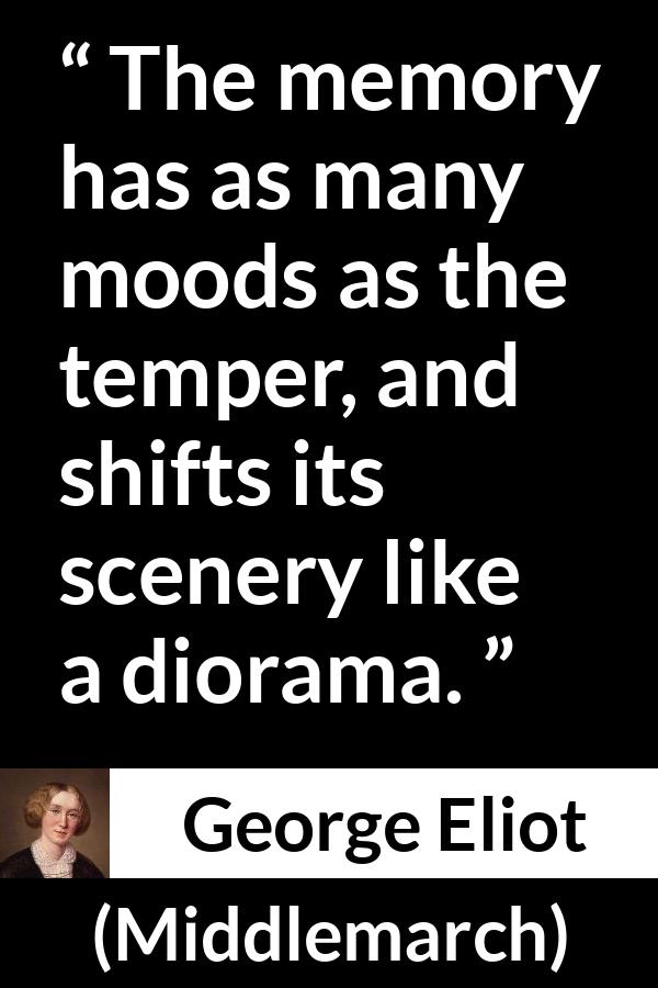 George Eliot - Middlemarch - The memory has as many moods as the temper, and shifts its scenery like a diorama.