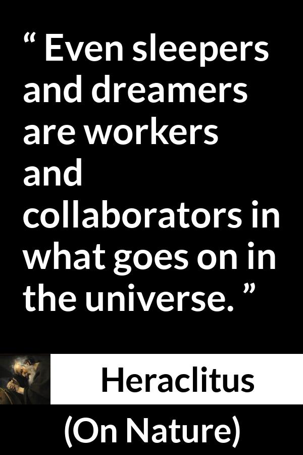 Heraclitus - On Nature - Even sleepers and dreamers are workers and collaborators in what goes on in the universe.