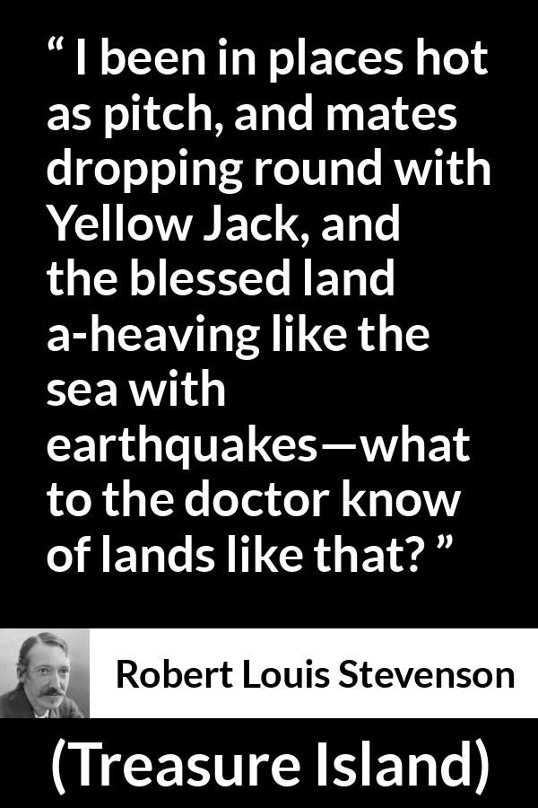 Robert Louis Stevenson - Treasure Island - I been in places hot as pitch, and mates dropping round with Yellow Jack, and the blessed land a-heaving like the sea with earthquakes—what to the doctor know of lands like that?
