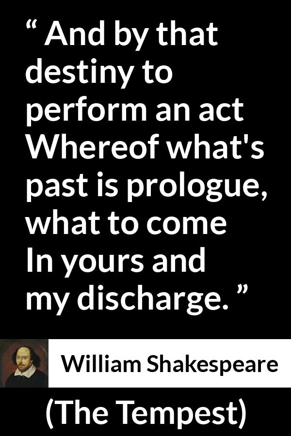 William Shakespeare - The Tempest - And by that destiny to perform an act
Whereof what's past is prologue, what to come
In yours and my discharge.