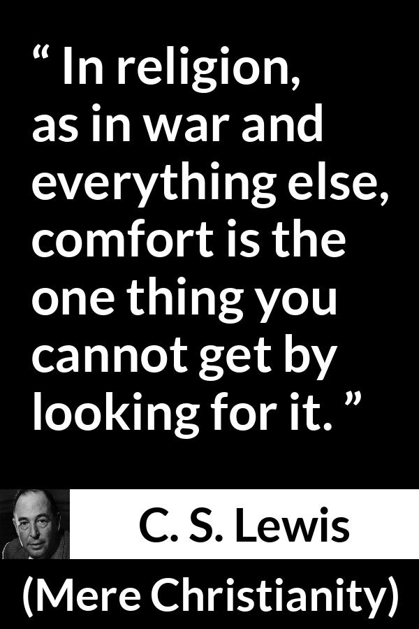 C. S. Lewis - Mere Christianity - In religion, as in war and everything else, comfort is the one thing you cannot get by looking for it.
