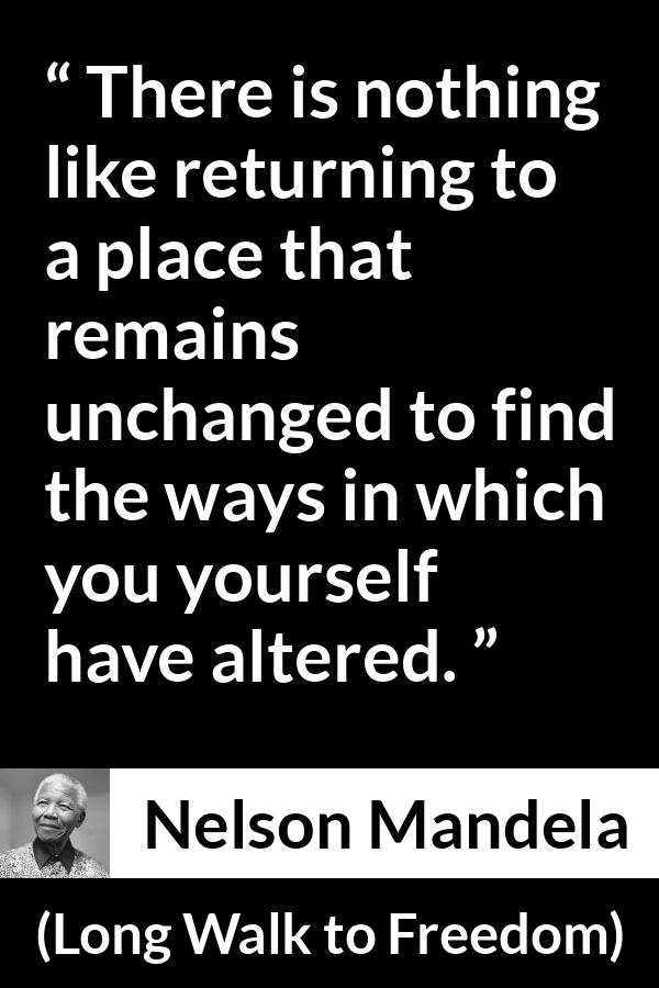 Nelson Mandela - Long Walk to Freedom - There is nothing like returning to a place that remains unchanged to find the ways in which you yourself have altered.