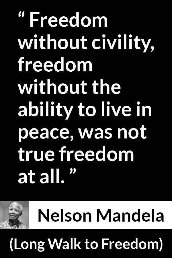Nelson Mandela - Long Walk to Freedom - Freedom without civility, freedom without the ability to live in peace, was not true freedom at all.