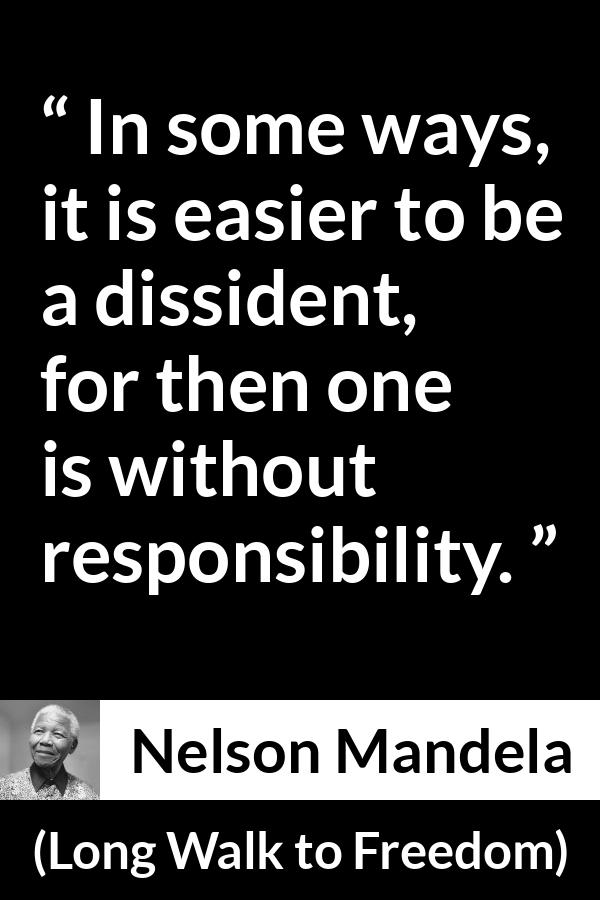 Nelson Mandela - Long Walk to Freedom - In some ways, it is easier to be a dissident, for then one is without responsibility.