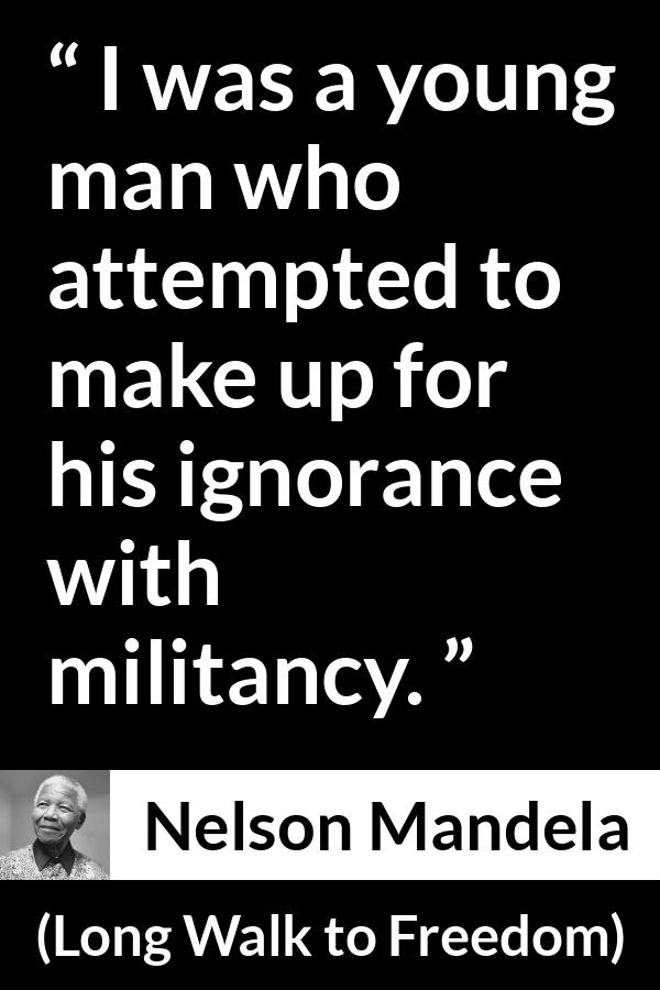 Nelson Mandela - Long Walk to Freedom - I was a young man who attempted to make up for his ignorance with militancy.