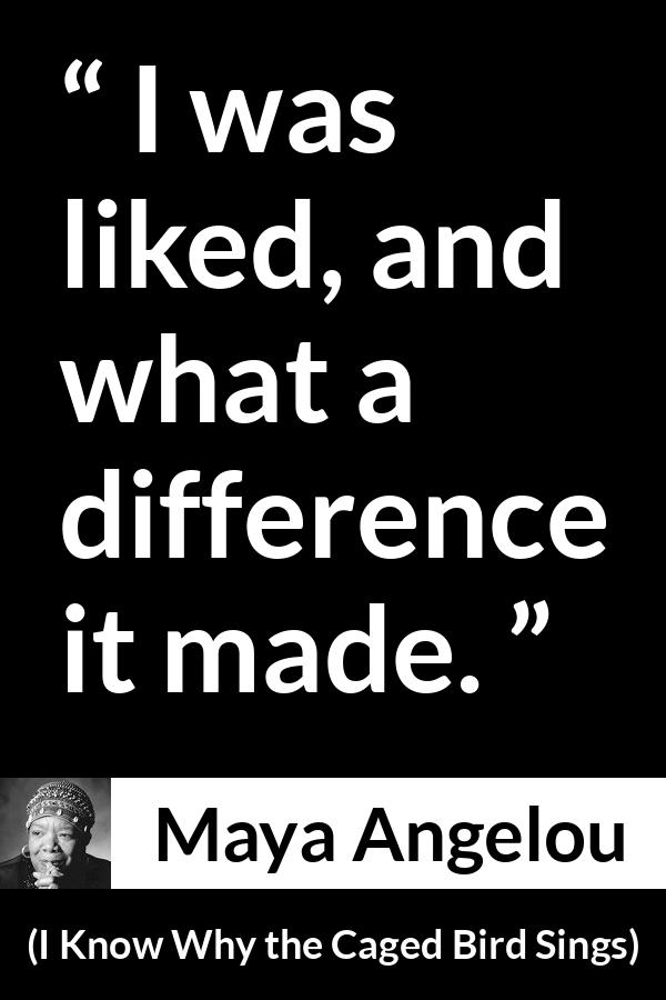 Maya Angelou - I Know Why the Caged Bird Sings - I was liked, and what a difference it made.