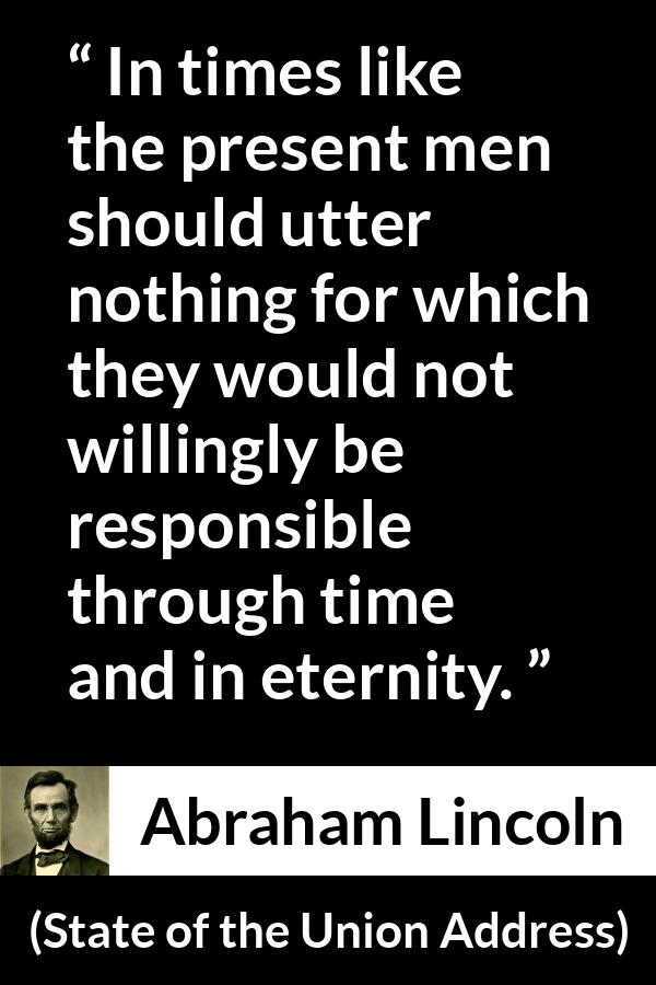 Abraham Lincoln - State of the Union Address - In times like the present men should utter nothing for which they would not willingly be responsible through time and in eternity.
