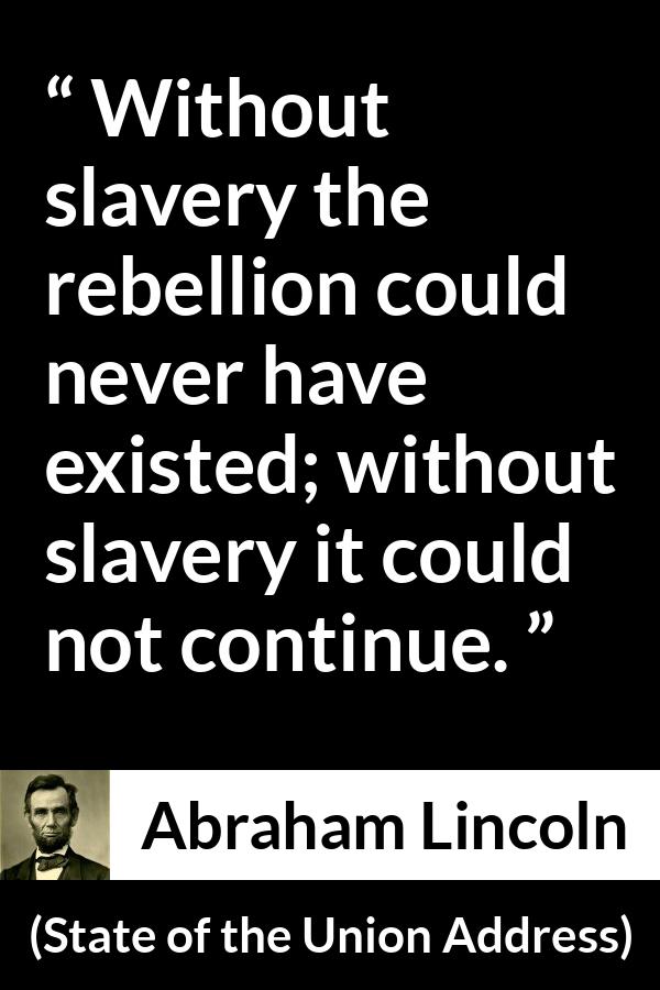 Abraham Lincoln - State of the Union Address - Without slavery the rebellion could never have existed; without slavery it could not continue.