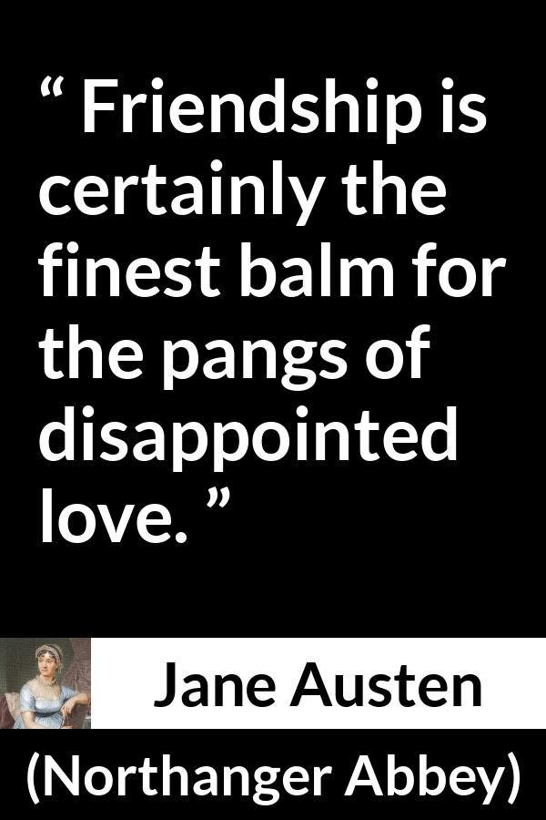 Jane Austen - Northanger Abbey - Friendship is certainly the finest balm for the pangs of disappointed love.