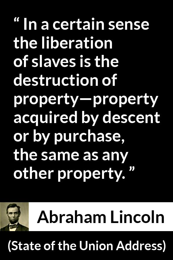 Abraham Lincoln - State of the Union Address - In a certain sense the liberation of slaves is the destruction of property—property acquired by descent or by purchase, the same as any other property.