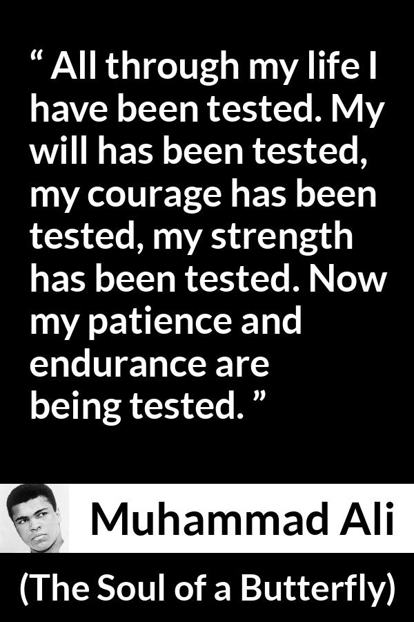 Muhammad Ali - The Soul of a Butterfly - All through my life I have been tested. My will has been tested, my courage has been tested, my strength has been tested. Now my patience and endurance are being tested.