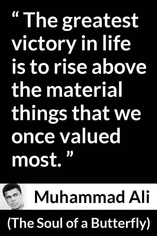 Muhammad Ali - The Soul of a Butterfly - The greatest victory in life is to rise above the material things that we once valued most.