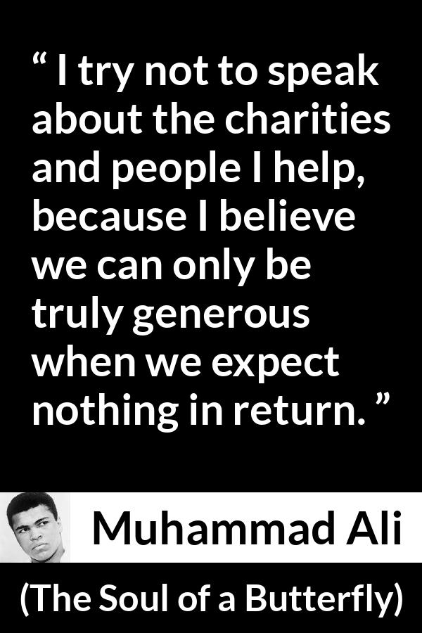 Muhammad Ali - The Soul of a Butterfly - I try not to speak about the charities and people I help, because I believe we can only be truly generous when we expect nothing in return.