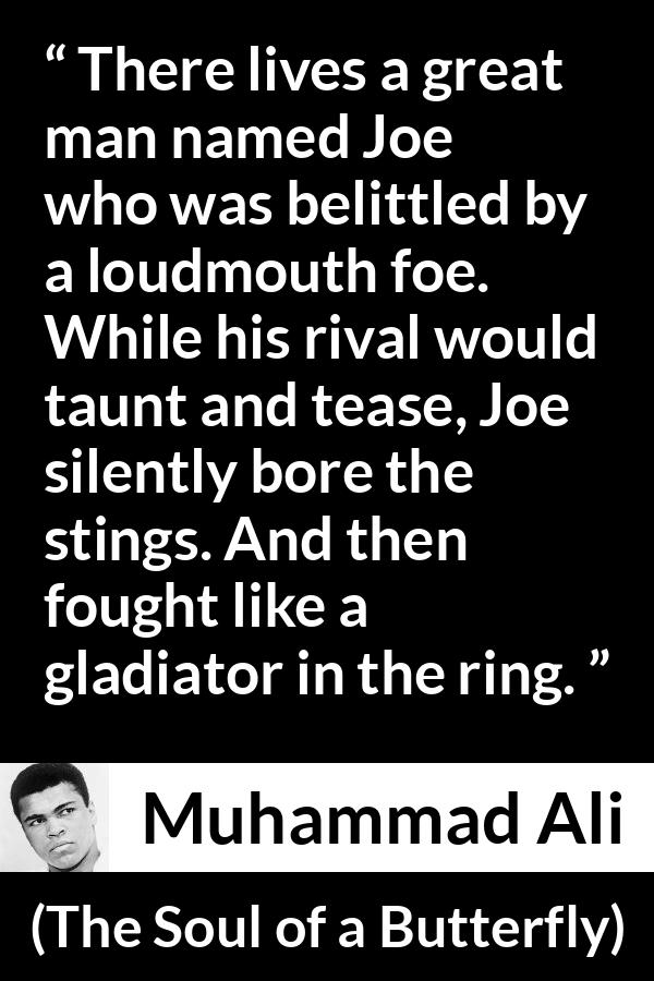 Muhammad Ali - The Soul of a Butterfly - There lives a great man named Joe who was belittled by a loudmouth foe. While his rival would taunt and tease, Joe silently bore the stings. And then fought like a gladiator in the ring.