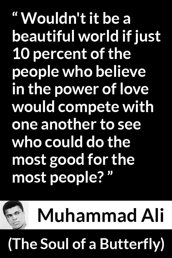 Muhammad Ali - The Soul of a Butterfly - Wouldn't it be a beautiful world if just 10 percent of the people who believe in the power of love would compete with one another to see who could do the most good for the most people?