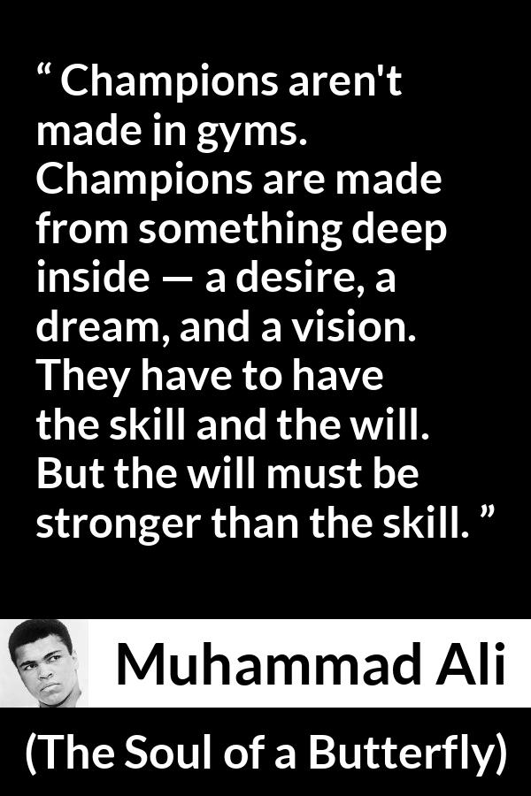 Muhammad Ali - The Soul of a Butterfly - Champions aren't made in gyms. Champions are made from something deep inside — a desire, a dream, and a vision. They have to have the skill and the will. But the will must be stronger than the skill.