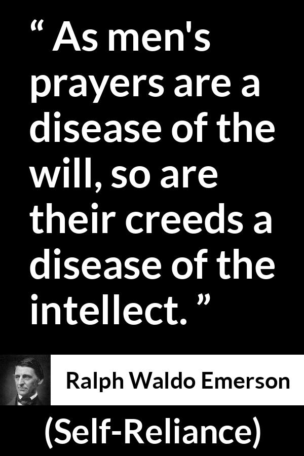 Ralph Waldo Emerson - Self-Reliance - As men's prayers are a disease of the will, so are their creeds a disease of the intellect.