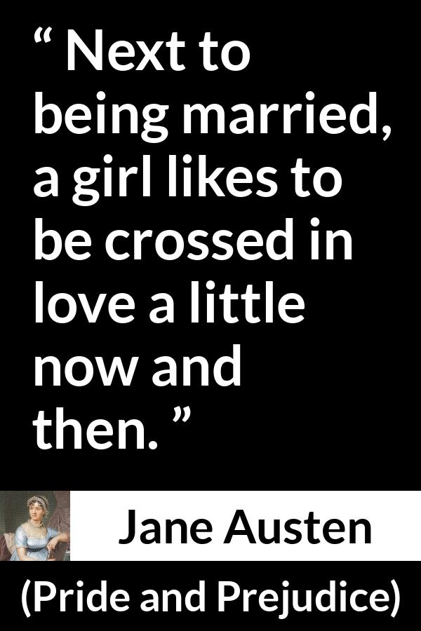 Jane Austen - Pride and Prejudice - Next to being married, a girl likes to be crossed in love a little now and then.