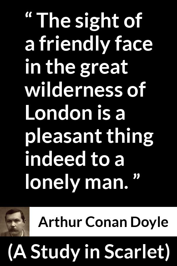 Arthur Conan Doyle - A Study in Scarlet - The sight of a friendly face in the great wilderness of London is a pleasant thing indeed to a lonely man.