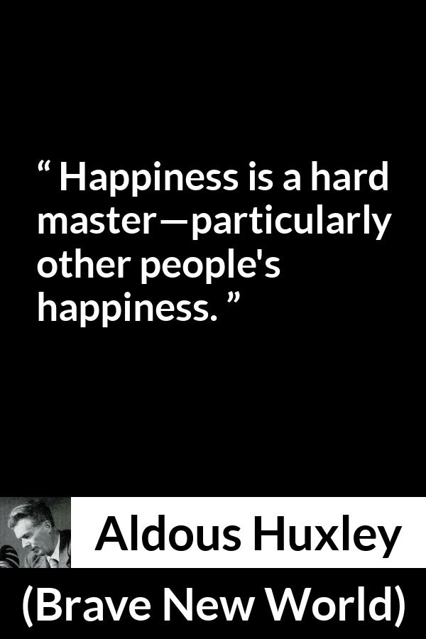 Aldous Huxley - Brave New World - Happiness is a hard master—particularly other people's happiness.