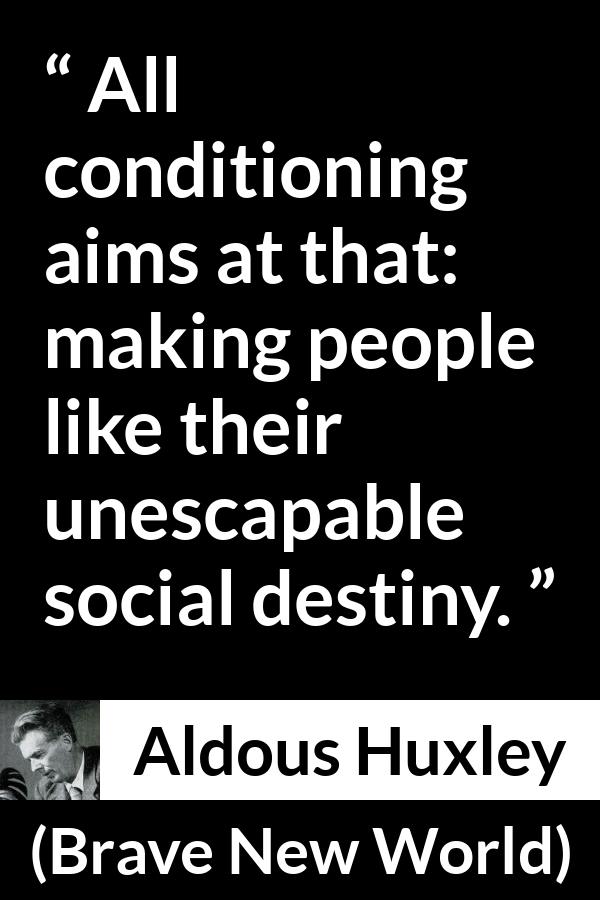 Aldous Huxley - Brave New World - All conditioning aims at that: making people like their unescapable social destiny.