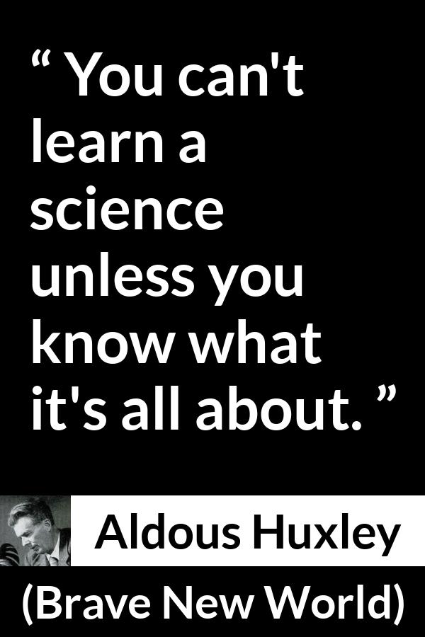 Aldous Huxley - Brave New World - You can't learn a science unless you know what it's all about.