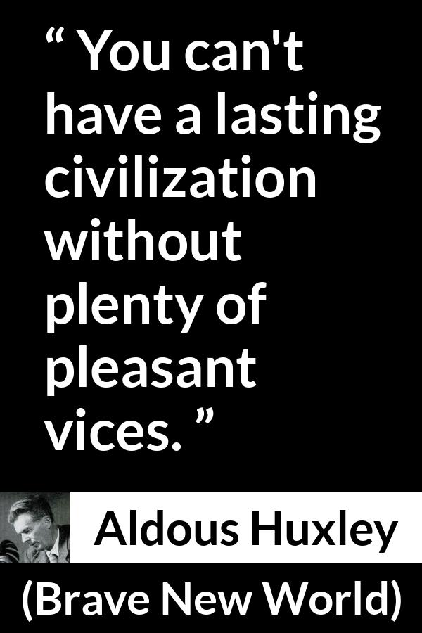 Aldous Huxley - Brave New World - You can't have a lasting civilization without plenty of pleasant vices.