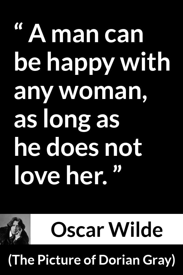 Oscar Wilde - The Picture of Dorian Gray - A man can be happy with any woman, as long as he does not love her.