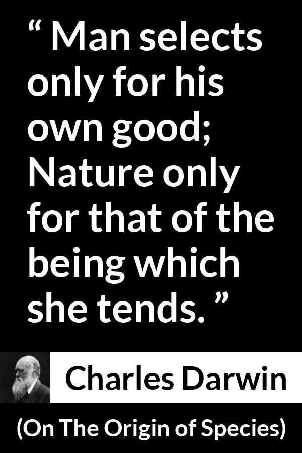 Charles Darwin - On The Origin of Species - Man selects only for his own good; Nature only for that of the being which she tends.
