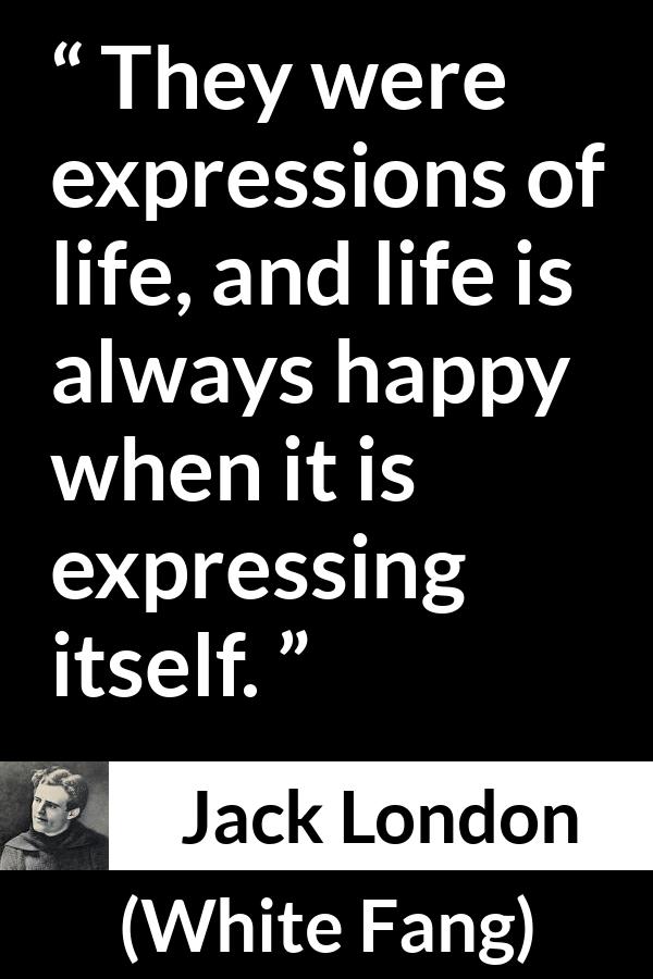 Jack London - White Fang - They were expressions of life, and life is always happy when it is expressing itself.