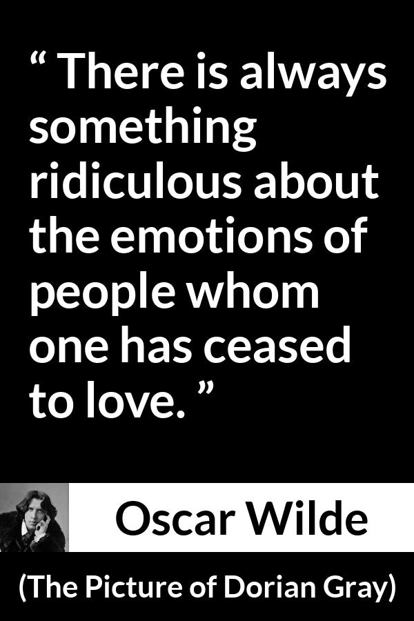 Oscar Wilde - The Picture of Dorian Gray - There is always something ridiculous about the emotions of people whom one has ceased to love.