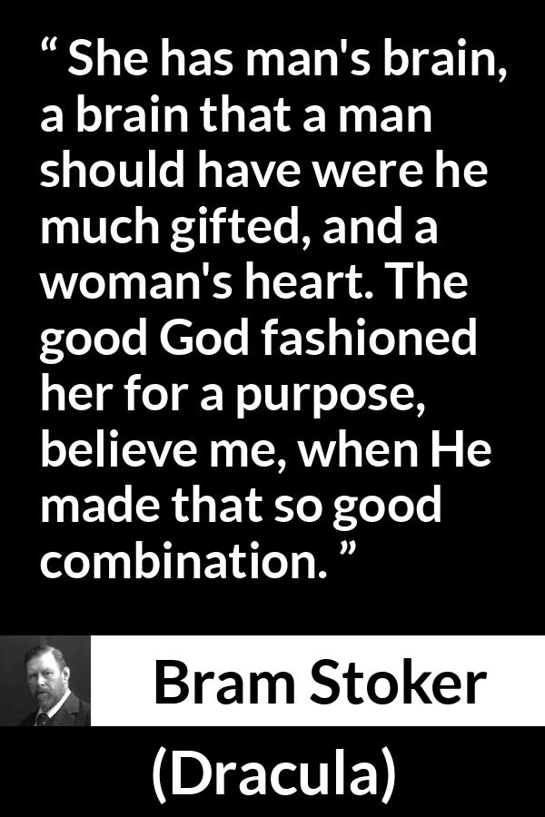 Bram Stoker - Dracula - She has man's brain, a brain that a man should have were he much gifted, and a woman's heart. The good God fashioned her for a purpose, believe me, when He made that so good combination.