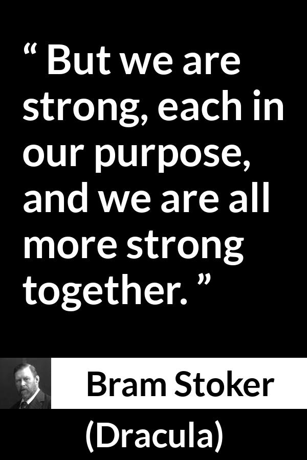 Bram Stoker - Dracula - But we are strong, each in our purpose, and we are all more strong together.