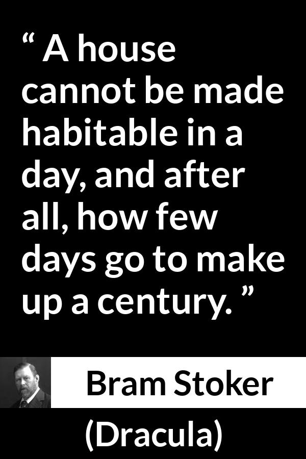 Bram Stoker - Dracula - A house cannot be made habitable in a day, and after all, how few days go to make up a century.