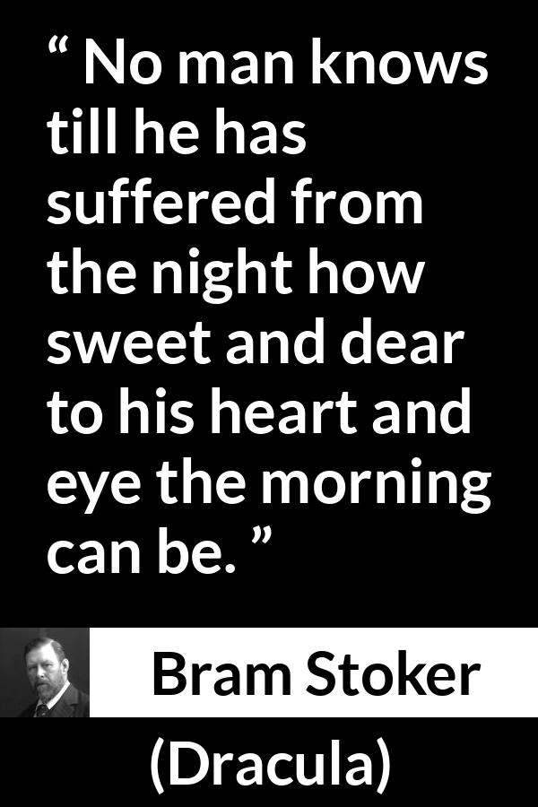 Bram Stoker - Dracula - No man knows till he has suffered from the night how sweet and dear to his heart and eye the morning can be.