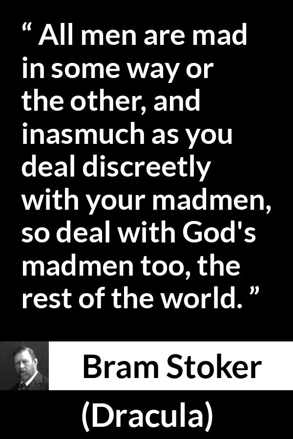 Bram Stoker - Dracula - All men are mad in some way or the other, and inasmuch as you deal discreetly with your madmen, so deal with God's madmen too, the rest of the world.