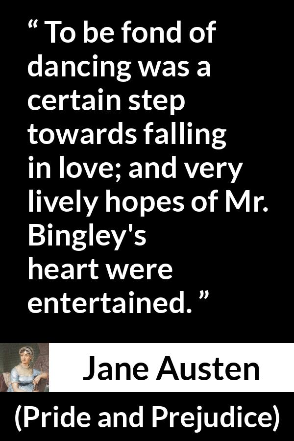 Jane Austen - Pride and Prejudice - To be fond of dancing was a certain step towards falling in love; and very lively hopes of Mr. Bingley's heart were entertained.
