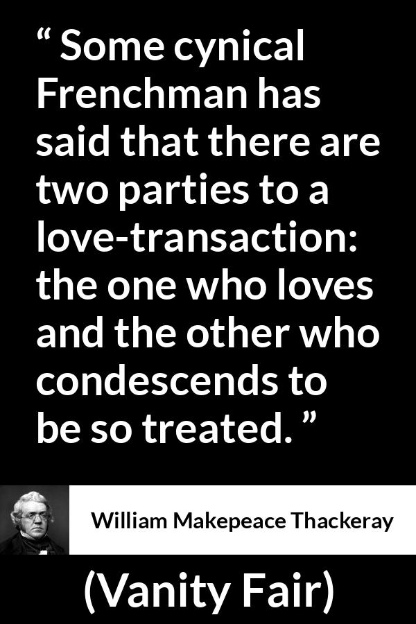 William Makepeace Thackeray - Vanity Fair - Some cynical Frenchman has said that there are two parties to a love-transaction: the one who loves and the other who condescends to be so treated.