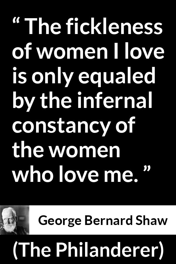 George Bernard Shaw - The Philanderer - The fickleness of women I love is only equaled by the infernal constancy of the women who love me.