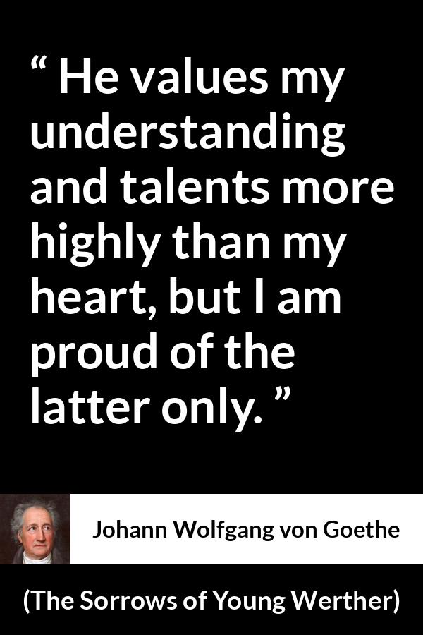 Johann Wolfgang von Goethe - The Sorrows of Young Werther - He values my understanding and talents more highly than my heart, but I am proud of the latter only.