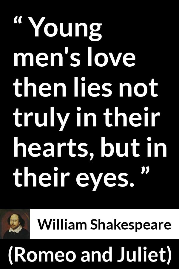 William Shakespeare - Romeo and Juliet - Young men's love then lies not truly in their hearts, but in their eyes.
