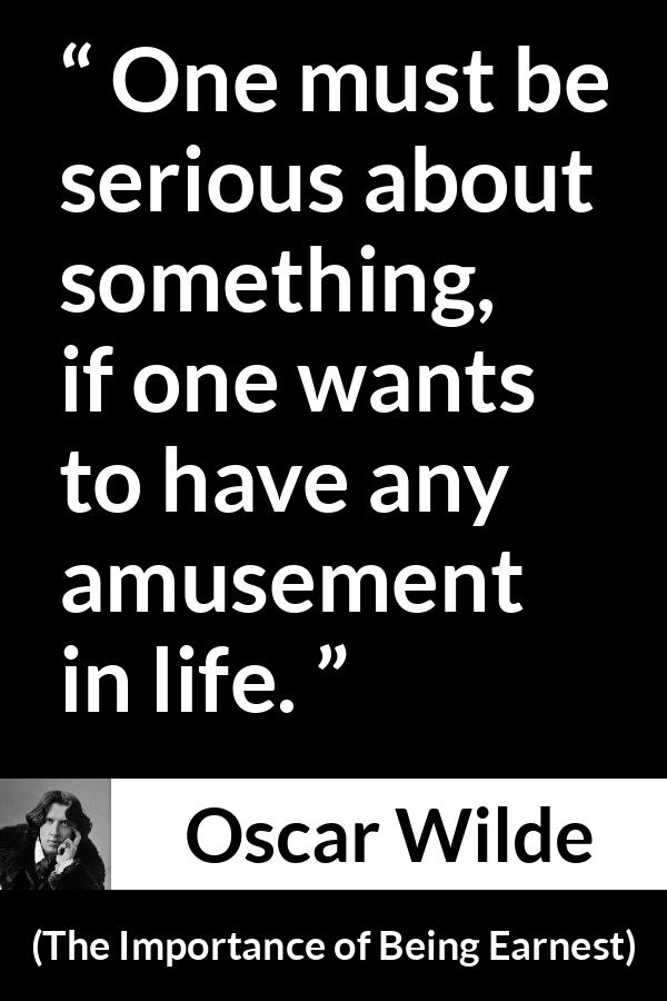 Oscar Wilde - The Importance of Being Earnest - One must be serious about something, if one wants to have any amusement in life.