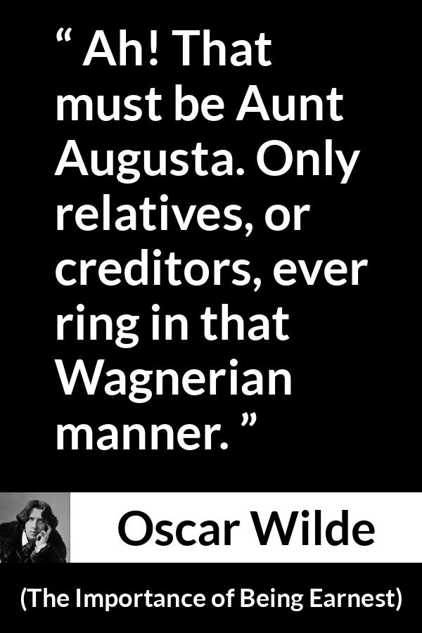 Oscar Wilde - The Importance of Being Earnest - Ah! That must be Aunt Augusta. Only relatives, or creditors, ever ring in that Wagnerian manner.