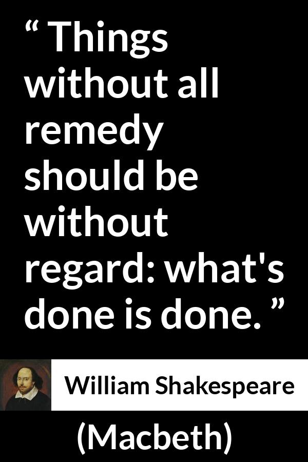 William Shakespeare - Macbeth - Things without all remedy should be without regard: what's done is done.